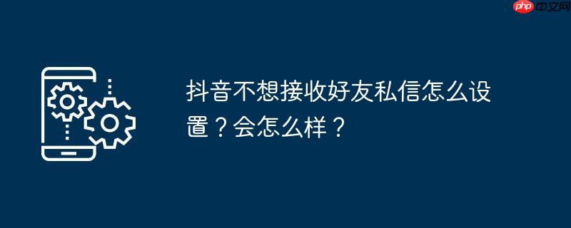 抖音不想接收好友私信怎么设置？会怎么样？