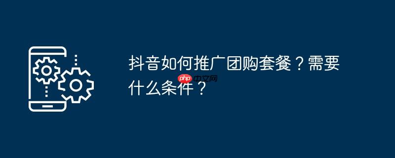 抖音如何推广团购套餐？需要什么条件？