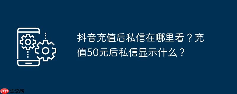 抖音充值后私信在哪里看？充值50元后私信显示什么？