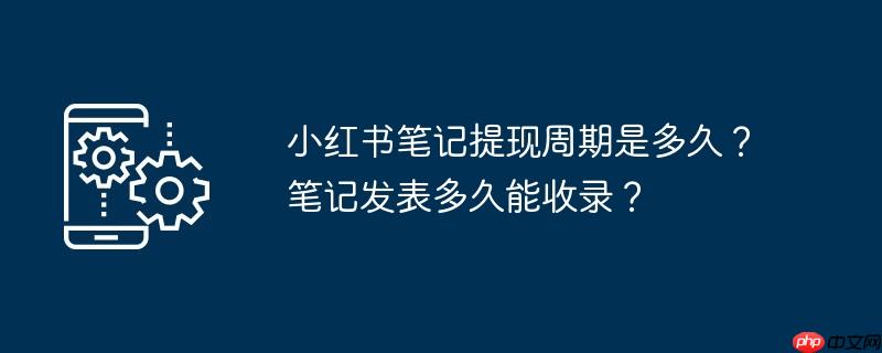 小红书笔记提现周期是多久？笔记发表多久能收录？