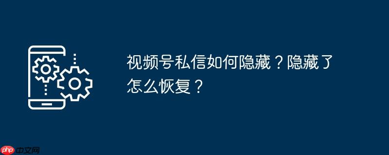 视频号私信如何隐藏？隐藏了怎么恢复？